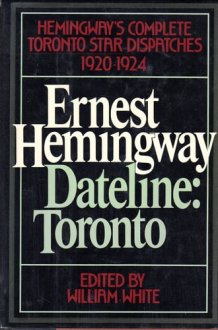 Ernest Hemingway, Dateline: Toronto: Hemingway's Complete Toronto Star Dispatches 1920-1924 cover image