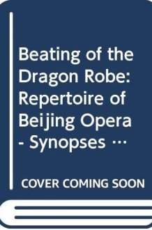 Beating of the Dragon Robe: Repertoire of Beijing Opera - Synopses of 100 Most Popular Pieces cover image