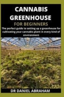 Cannabis Greenhouse for Beginners The Perfect Guide to Setting Up a Greenhouse for Cultivating Your Cannabis Plant in Every Kind of Environment cover image