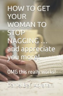 HOW TO GET YOUR WOMAN TO STOP NAGGING …and appreciate you more!: OMG this really works! cover image