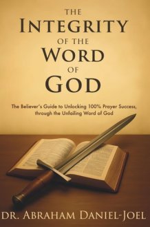 The Integrity of The Word of God: The Believer’s Guide to Unlocking 100% Prayer Success, through the Unfailing Word of God cover image