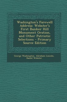 Washington's Farewell Address Webster's First Bunker Hill Monument Oration, and Other Patriotic Selections - Primary Source Edition cover image
