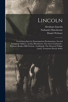Lincoln Gettysburg Speech, Emancipation Proclamation, Second Inaugural Address; [with, ] Hawthorne: The Great Carbuncle; Webster: Bunker Hill Oration; Goldsmith: The Deserted Village; [and, ] Tennyson: Enoch Arden cover image