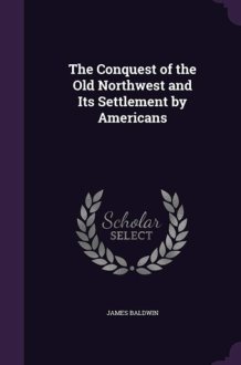 The Conquest of the Old Northwest and Its Settlement by Americans cover image