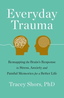 Everyday Trauma Remapping the Brain's Response to Stress, Anxiety, and Painful Memories for a Better Life cover image