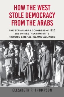 How the West Stole Democracy from the Arabs The Syrian Arab Congress of 1920 and the Destruction of Its Historic Liberal-Islamic Alliance cover image
