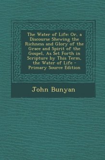 The Water of Life Or, a Discourse Shewing the Richness and Glory of the Grace and Spirit of the Gospel, As Set Forth in Scripture by This Term, the W cover image