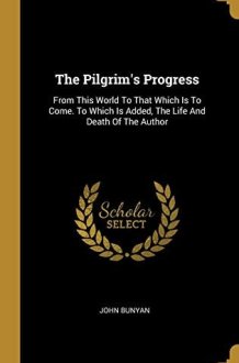 The Pilgrim's Progress From This World To That Which Is To Come. To Which Is Added, The Life And Death Of The Author cover image
