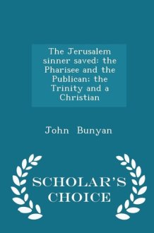 The Jerusalem Sinner Saved The Pharisee and the Publican; The Trinity and a Christian - Scholar's Choice Edition cover image