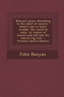 Bunyan's Grace Abounding to the Chief of Sinners Heart's Ease in Heart Trouble, the World to Come, Or Visions of Heaven and Hell and the Barren Fig cover image