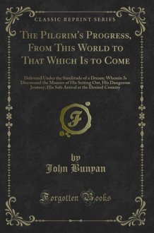 The Pilgrim's Progress, From This World to That Which Is to Come: Delivered Under the Similitude of a Dream; Wherein Is Discovered the Manner of His ... at the Desired Country (Classic Reprint) cover image