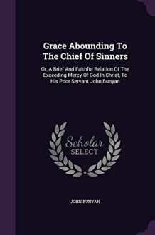 Grace Abounding To The Chief Of Sinners Or, A Brief And Faithful Relation Of The Exceeding Mercy Of God In Christ, To His Poor Servant John Bunyan cover image