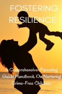 Fostering Resilience A Comprehensive Parental Guide Handbook on Nurturing Crime-Free Children cover image