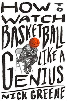 How to Watch Basketball Like a Genius What Game Designers, Economists, Ballet Choreographers, and Theoretical Astrophysicists Reveal about the Greatest Game on Earth cover image