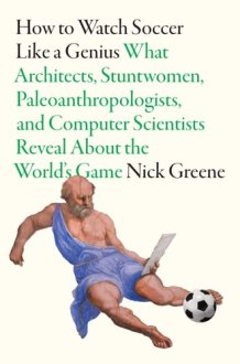 How to Watch Soccer Like a Genius What Architects, Stuntwomen, Paleoanthropologists, and Computer Scientists Reveal about the World's Game cover image