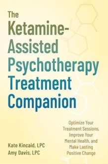 The Ketamine-Assisted Psychotherapy Treatment Companion Optimize Your Treatment Sessions, Improve Your Mental Health, and Make Lasting Positive Change cover image