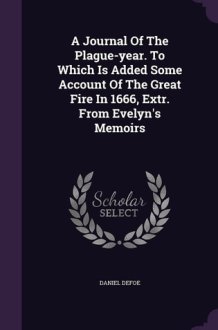 A Journal Of The Plague-year. To Which Is Added Some Account Of The Great Fire In 1666, Extr. From Evelyn's Memoirs cover image