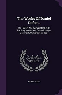 The Works Of Daniel Defoe... The History And Remarkable Life Of The Truly Honourable Colonel Jacque, Commonly Called Colonel Jack cover image