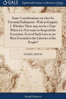 Some Considerations on a Law for Triennial Parliaments. with an Enquiry, I. Whether There May Not Be a Time When It Is Necessary to Suspend the Execution, Even of Such Laws As Are Most Essential to the Liberties of the People? cover image