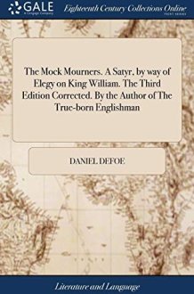 The Mock Mourners. a Satyr, by Way of Elegy on King William. the Third Edition Corrected. by the Author of the True-Born Englishman cover image