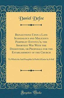 Reflections Upon a Late Scandalous and Malicious Pamphlet Entitul'd, the Shortest Way with the Dissenters, Or Proposals for the Establishment of the Church To Which the Said Pamphlet Is Prefix'd Entire by It Self (Classic Reprint) cover image