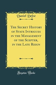 The Secret History of State Intrigues in the Management of the Scepter, in the Late Reign (Classic Reprint) cover image