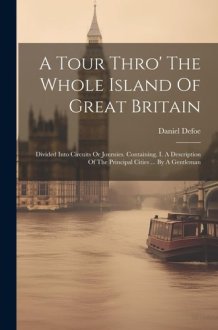A Tour Thro' The Whole Island Of Great Britain Divided Into Circuits Or Journies. Containing, I. A Description Of The Principal Cities ... By A Gentleman cover image