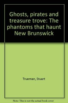 Ghosts, Pirates and Treasure Trove The Phantoms that Haunt New Brunswick cover image