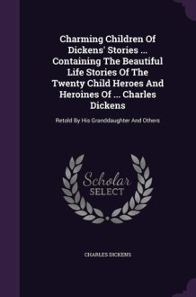 Charming Children Of Dickens' Stories ... Containing The Beautiful Life Stories Of The Twenty Child Heroes And Heroines Of ... Charles Dickens Retold By His Granddaughter And Others cover image