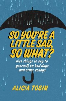 So You're a Little Sad, So What? Nice Things to Say to Yourself on Bad Days and Other Essays cover image