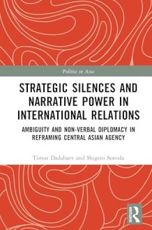 Strategic Silences and Narrative Power in International Relations: Ambiguity and Non-verbal Diplomacy in Reframing Central Asian Agency (Politics in Asia) cover image