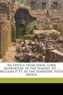 An Epistle from John, Lord Ashburton, in the Shades, to ... William P-Tt, in the Sunshine, with Notes cover image