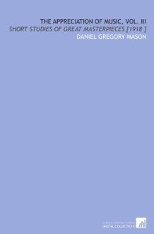 The Appreciation of Music, Vol. III: Short Studies of Great Masterpieces [1918 ] cover image
