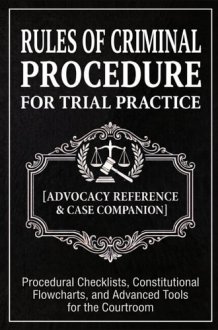 Rules of Criminal Procedure for Trial Practice [Advocacy Reference & Case Companion]: Procedural Checklists, Constitutional Flowcharts, and Advanced Tools for the Courtroom cover image