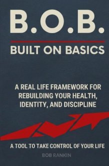 B.O.B.: Built on Basics — A Real‑Life Framework for Rebuilding Your Health, Identity, and Discipline: A simple, adaptable tool for anyone who wants to ... control of their life one basic at a time cover image