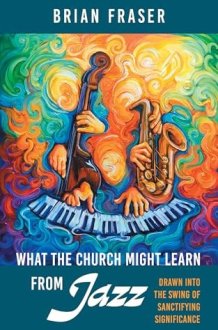 What the Church Might Learn from Jazz: Drawn Into the Swing of Sanctifying Significance cover image