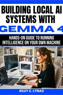Building Local AI Systems with Gemma 4: Hands-On Guide to Running Intelligence on Your Own Machine (The Smart Developer’s Toolkit Series) cover image