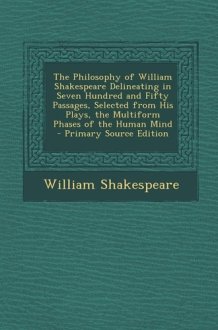 The Philosophy of William Shakespeare Delineating in Seven Hundred and Fifty Passages, Selected from His Plays, the Multiform Phases of the Human Mind cover image