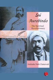 Sri Aurobindo : The Spiritual Revolutionary
