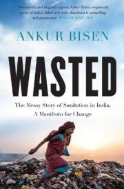 Wasted The Messy Story of Sanitation in India, a Manifesto for Change