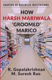 How Harsh Mariwala ‘Groomed’ Marico (SHAPERS OF BUSINESS INSTITUTIONS)