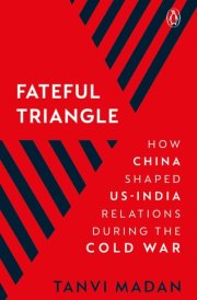 Fateful Triangle How China Shaped U.S.-India Relations During the Cold War