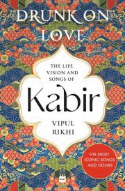 Drunk on Love An Essential Introduction to the Life, Ideas and Poetry of Kabir