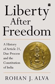 Liberty After Freedom A History of Article 21, Due Process and the Constitution of India