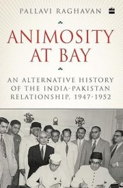 ANIMOSITY AT BAY An Alternative History of the India-pakistan Relationship, 1947 to 1952