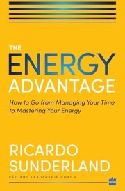 Energy Advantage: How To Go From Managing Your Time To Mastering Your Energy