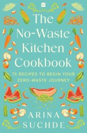 The No-Waste Kitchen Cookbook 75 Recipes to Begin Your Zero-Waste Journey