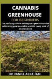 Cannabis Greenhouse for Beginners The Perfect Guide to Setting Up a Greenhouse for Cultivating Your Cannabis Plant in Every Kind of Environment