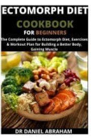 Ectomorph Diet Cookbook for Beginners The Complete Guide to Ectomorph Diet, Exercises and Workout Plan for Building a Better Body. Gaining Muscle