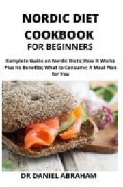 Nordic Diet Cookbook for Beginners Complete Guide on Nordic Diet, how it Works Plus Its Benefits, what to Consume, a Meal Plan for You.